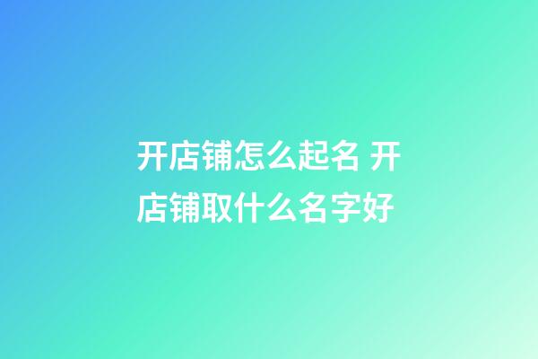 开店铺怎么起名 开店铺取什么名字好-第1张-店铺起名-玄机派